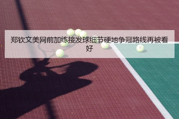 郑钦文美网前加练接发球细节硬地争冠路线再被看好